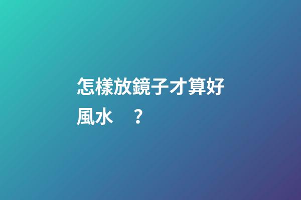 怎樣放鏡子才算好風水？